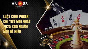 Luật Chơi Poker Chi Tiết Mới Nhất 2025 Cho Người Mới Dễ Hiểu